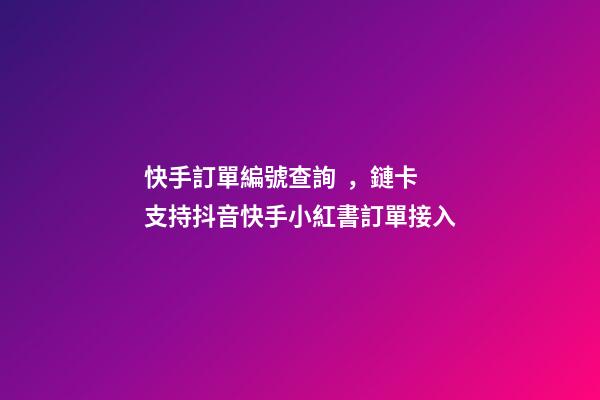 快手訂單編號查詢，鏈卡支持抖音快手小紅書訂單接入